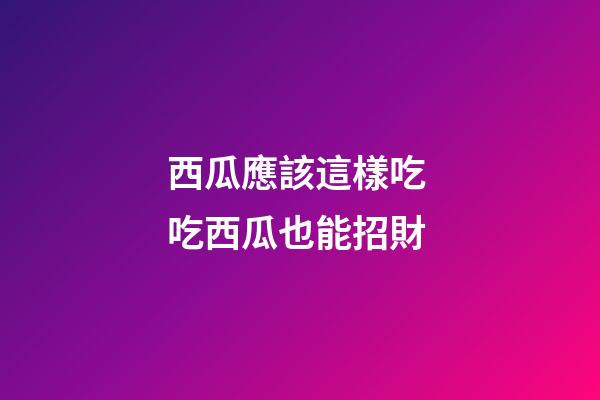 西瓜應該這樣吃 吃西瓜也能招財